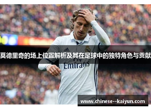 莫德里奇的场上位置解析及其在足球中的独特角色与贡献