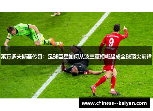 莱万多夫斯基传奇：足球巨星如何从波兰草根崛起成全球顶尖前锋