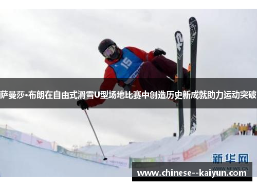 萨曼莎·布朗在自由式滑雪U型场地比赛中创造历史新成就助力运动突破
