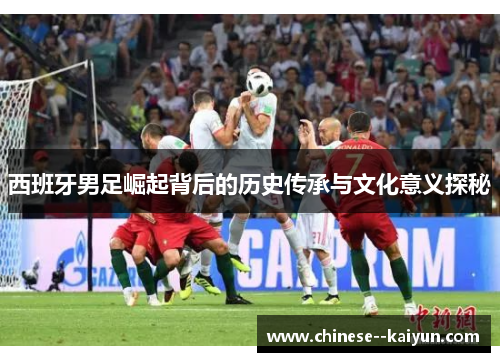 西班牙男足崛起背后的历史传承与文化意义探秘