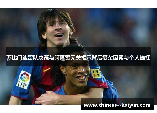 苏比门迪留队决策与阿隆索无关揭示背后复杂因素与个人选择