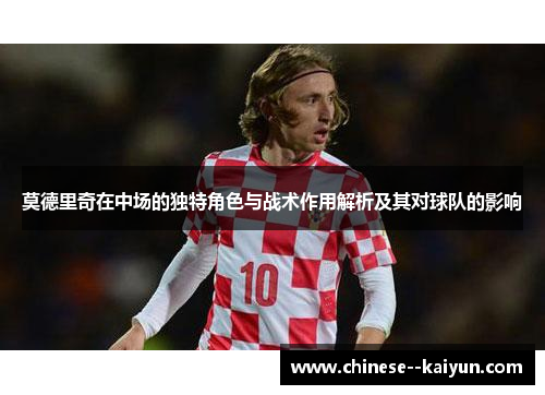 莫德里奇在中场的独特角色与战术作用解析及其对球队的影响